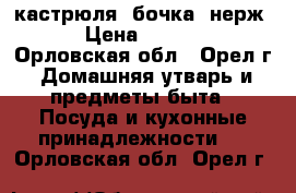 кастрюля (бочка) нерж  › Цена ­ 3 000 - Орловская обл., Орел г. Домашняя утварь и предметы быта » Посуда и кухонные принадлежности   . Орловская обл.,Орел г.